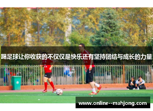 踢足球让你收获的不仅仅是快乐还有坚持团结与成长的力量 踢足球让你收获的不仅仅是快乐还有坚持团结与成长的力量