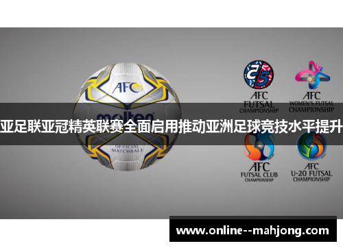 亚足联亚冠精英联赛全面启用推动亚洲足球竞技水平提升 亚足联亚冠精英联赛全面启用推动亚洲足球竞技水平提升