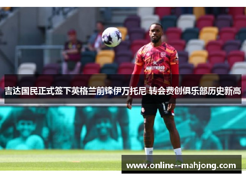 吉达国民正式签下英格兰前锋伊万托尼 转会费创俱乐部历史新高