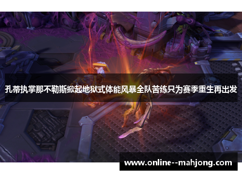 孔蒂执掌那不勒斯掀起地狱式体能风暴全队苦练只为赛季重生再出发