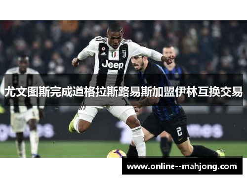 尤文图斯完成道格拉斯路易斯加盟伊林互换交易